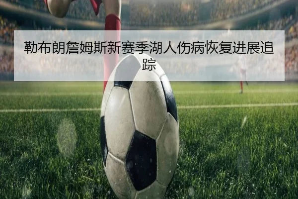 勒布朗詹姆斯新赛季湖人伤病恢复进展追踪