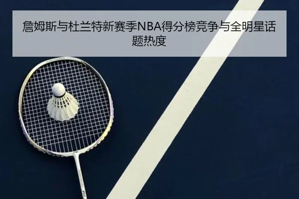 詹姆斯与杜兰特新赛季NBA得分榜竞争与全明星话题热度 | odapp